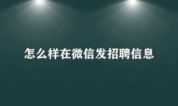怎么样在微信发招聘信息