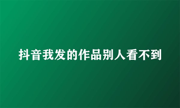抖音我发的作品别人看不到
