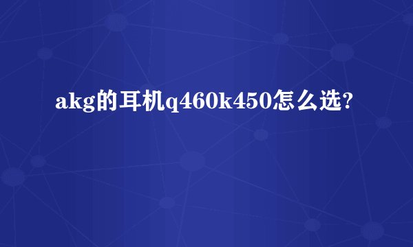akg的耳机q460k450怎么选?