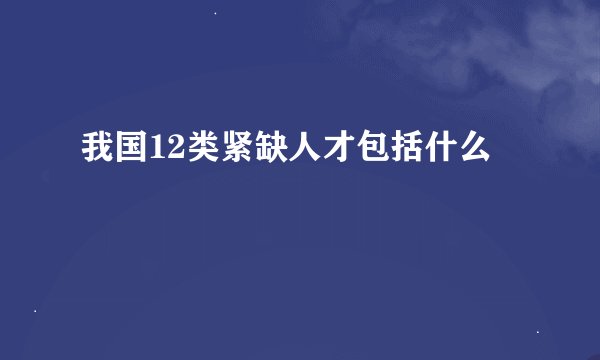 我国12类紧缺人才包括什么