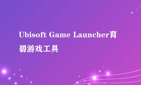 Ubisoft Game Launcher育碧游戏工具