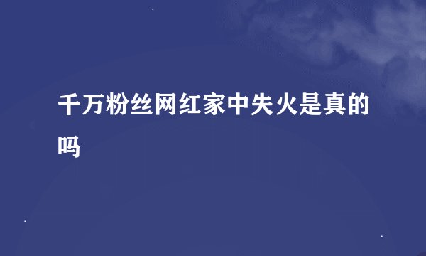 千万粉丝网红家中失火是真的吗