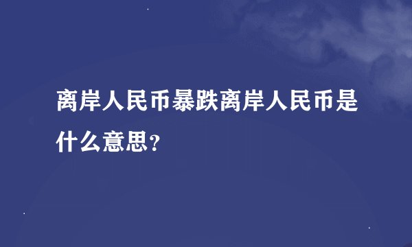 离岸人民币暴跌离岸人民币是什么意思？
