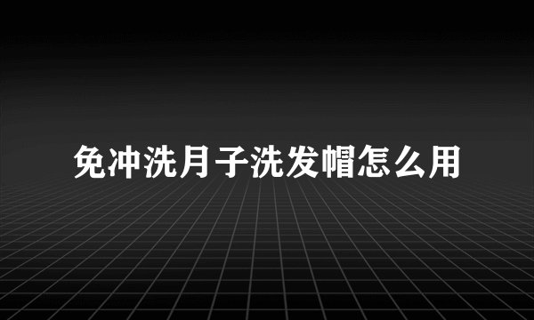 免冲洗月子洗发帽怎么用