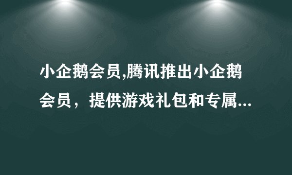 小企鹅会员,腾讯推出小企鹅会员,提供游戏礼包和专属活动,新版战略在逐步落地