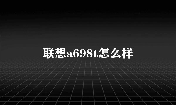 联想a698t怎么样