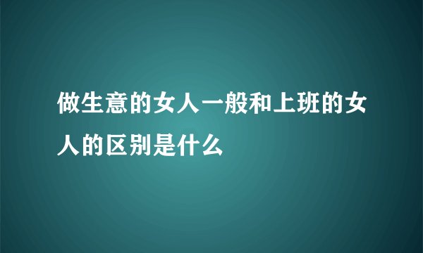 做生意的女人一般和上班的女人的区别是什么
