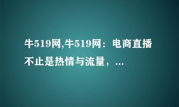牛519网,牛519网：电商直播不止是热情与流量，还有这3点! -- 电商直播的3个关键点