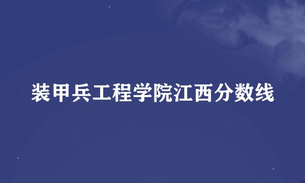 装甲兵工程学院江西分数线