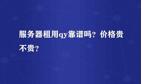 服务器租用qy靠谱吗？价格贵不贵？
