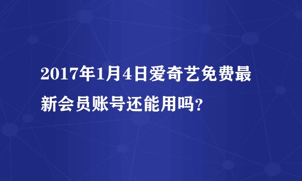 2017年1月4日爱奇艺免费最新会员账号还能用吗？