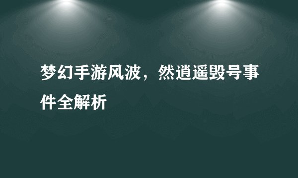 梦幻手游风波,然逍遥毁号事件全解析