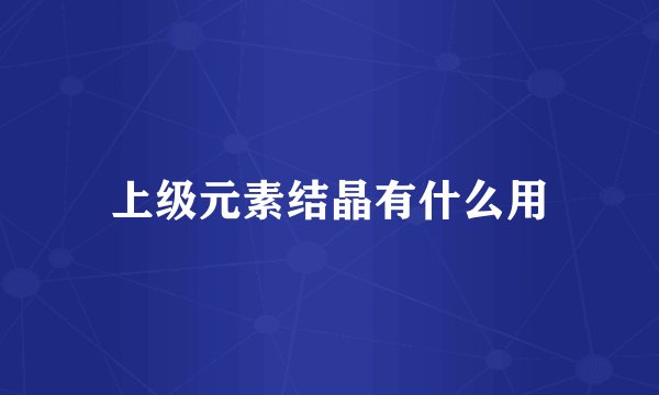 上级元素结晶有什么用