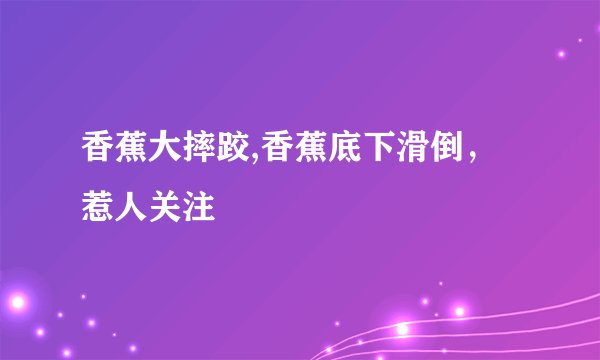 香蕉大摔跤,香蕉底下滑倒，惹人关注