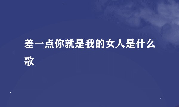 差一点你就是我的女人是什么歌