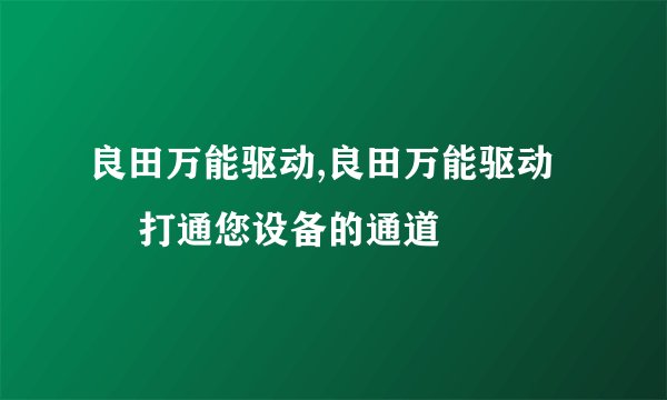 良田万能驱动,良田万能驱动 – 打通您设备的通道