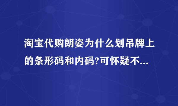 淘宝代购朗姿为什么划吊牌上的条形码和内码?可怀疑不是正品吗?