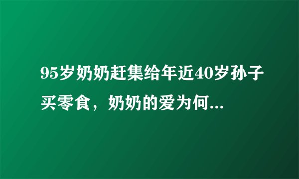 95岁奶奶赶集给年近40岁孙子买零食，奶奶的爱为何一直不变？