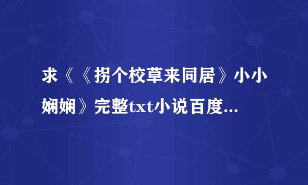 求《《拐个校草来同居》小小娴娴》完整txt小说百度网盘下载链接