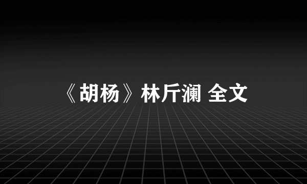 《胡杨》林斤澜 全文