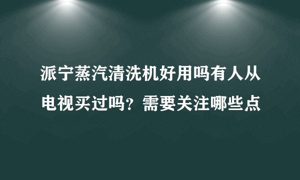 派宁蒸汽清洗机好用吗有人从电视买过吗？需要关注哪些点