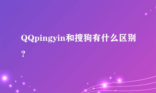 QQpingyin和搜狗有什么区别？