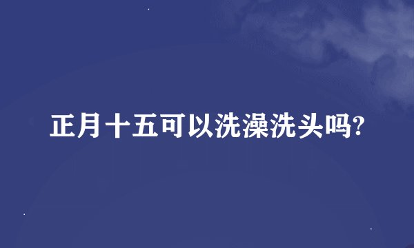 正月十五可以洗澡洗头吗?