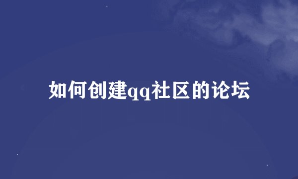 如何创建qq社区的论坛