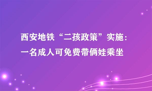 西安地铁“二孩政策”实施：一名成人可免费带俩娃乘坐