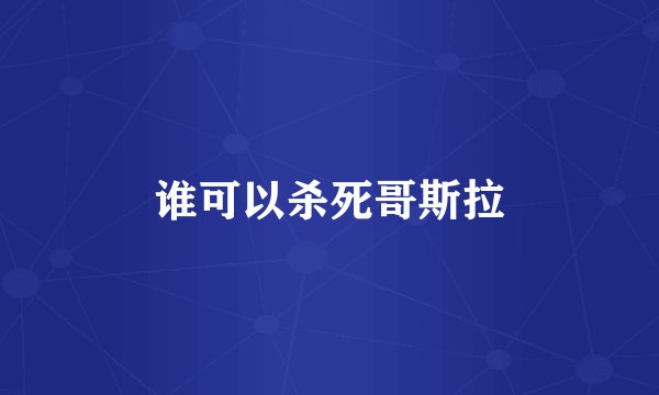 谁可以杀死哥斯拉