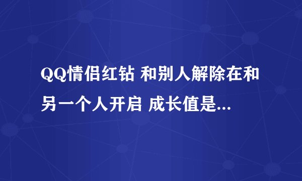 QQ情侣红钻 和别人解除在和另一个人开启 成长值是继续还是 清零