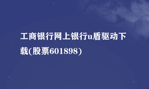 工商银行网上银行u盾驱动下载(股票601898)