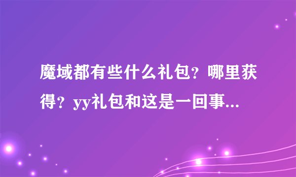 魔域都有些什么礼包？哪里获得？yy礼包和这是一回事么？有没有时间限制？里面都有些什么东西？越详细越好