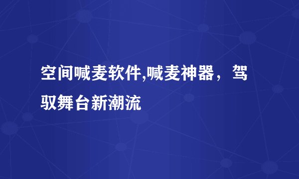 空间喊麦软件,喊麦神器，驾驭舞台新潮流