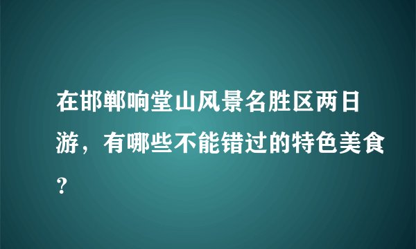 在邯郸响堂山风景名胜区两日游，有哪些不能错过的特色美食？