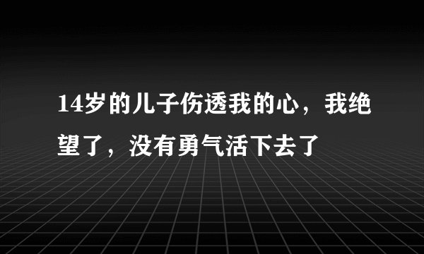 14岁的儿子伤透我的心，我绝望了，没有勇气活下去了