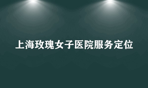 上海玫瑰女子医院服务定位