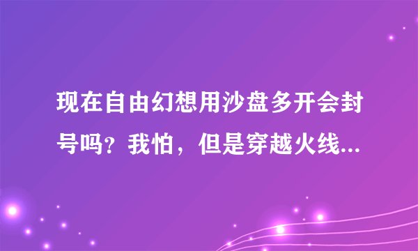 现在自由幻想用沙盘多开会封号吗？我怕，但是穿越火线这么多G不见封？