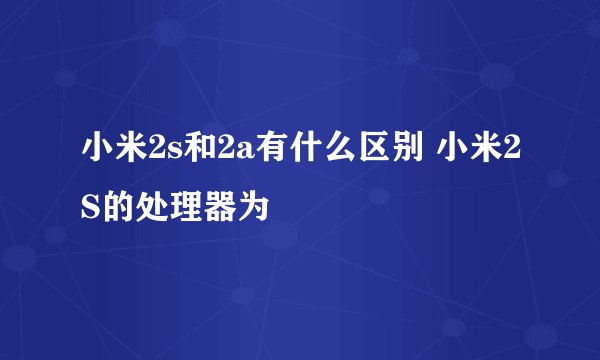 小米2s和2a有什么区别 小米2S的处理器为