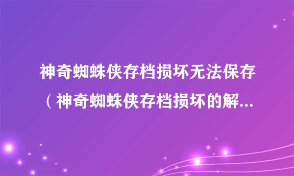 神奇蜘蛛侠存档损坏无法保存（神奇蜘蛛侠存档损坏的解决方法）