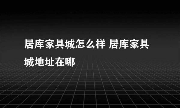 居库家具城怎么样 居库家具城地址在哪