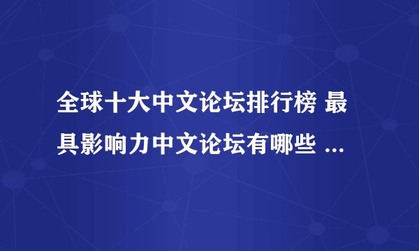全球十大中文论坛排行榜 最具影响力中文论坛有哪些 贴吧名列首位