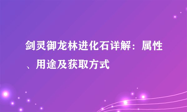 剑灵御龙林进化石详解：属性、用途及获取方式