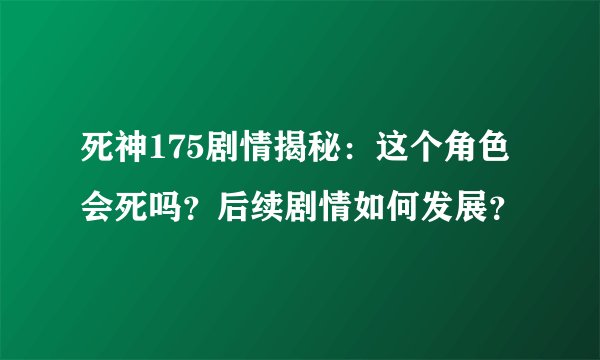 死神175剧情揭秘：这个角色会死吗？后续剧情如何发展？