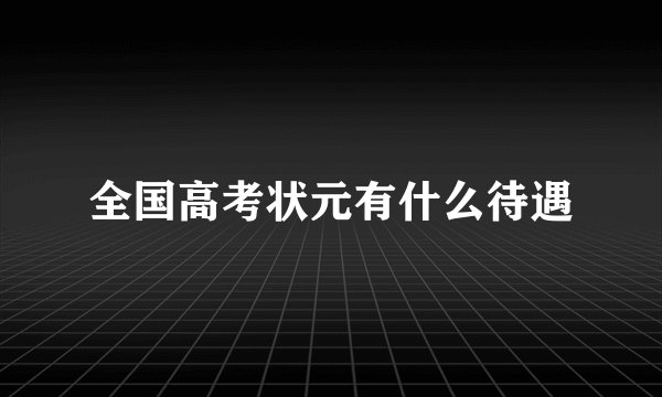 全国高考状元有什么待遇