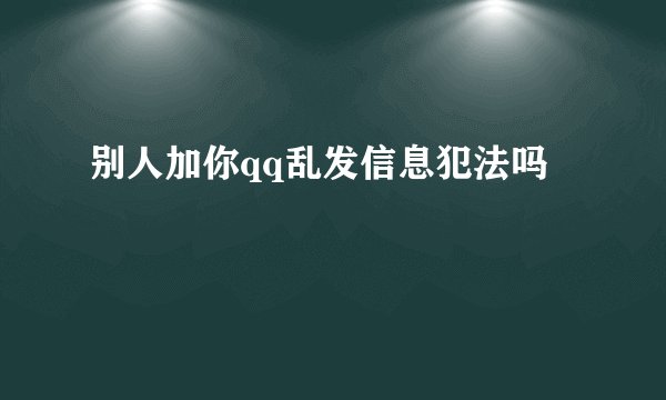 别人加你qq乱发信息犯法吗