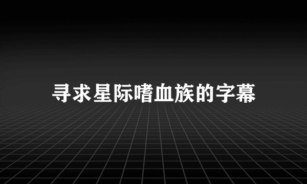 寻求星际嗜血族的字幕