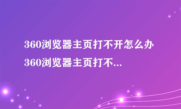 360浏览器主页打不开怎么办 360浏览器主页打不开解决方法汇总