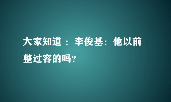 大家知道 :李俊基:他以前整过容的吗?