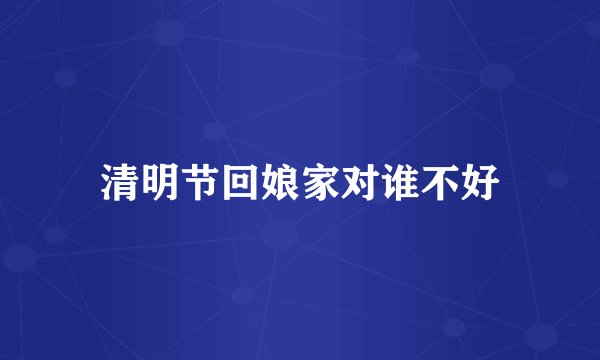 清明节回娘家对谁不好